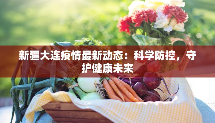 新疆大连疫情最新动态:科学防控,守护健康未来 新疆大连疫情最新动态:科学防控,守护健康未来