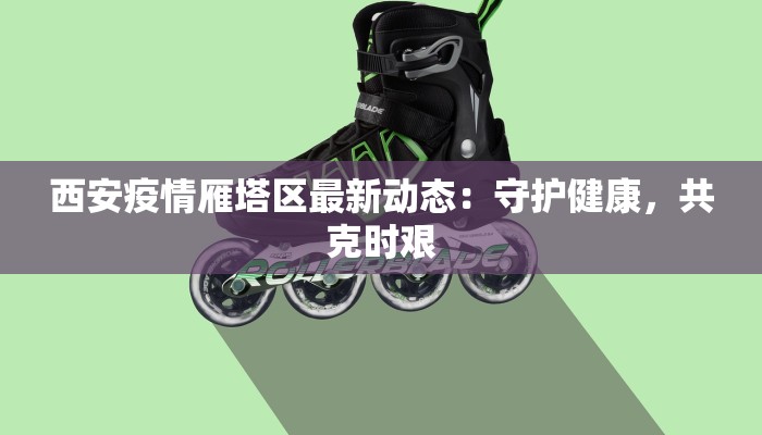 西安疫情雁塔区最新动态:守护健康,共克时艰 西安疫情雁塔区最新动态:守护健康,共克时艰