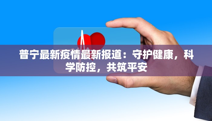 普宁最新疫情最新报道：守护健康，科学防控，共筑平安