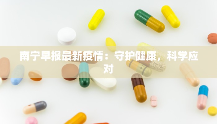 南宁早报最新疫情:守护健康,科学应对 南宁早报最新疫情:守护健康,科学应对
