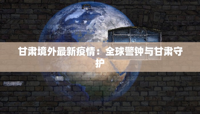 甘肃境外最新疫情:全球警钟与甘肃守护 甘肃境外最新疫情:全球警钟与甘肃守护