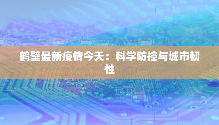 鹤壁最新疫情今天:科学防控与城市韧性 鹤壁最新疫情今天:科学防控与城市韧性