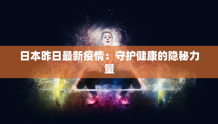 日本昨日最新疫情:守护健康的隐秘力量 日本昨日最新疫情:守护健康的隐秘力量