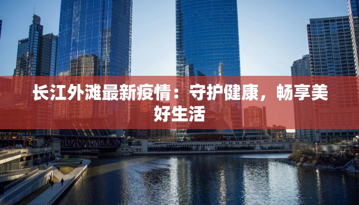 长江外滩最新疫情:守护健康,畅享美好生活 长江外滩最新疫情:守护健康,畅享美好生活