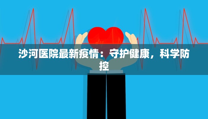 沙河医院最新疫情:守护健康,科学防控 沙河医院最新疫情:守护健康,科学防控
