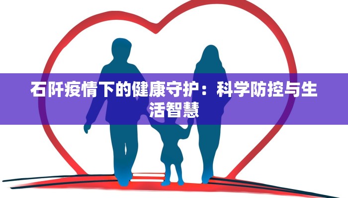 石阡疫情下的健康守护:科学防控与生活智慧 石阡疫情下的健康守护:科学防控与生活智慧