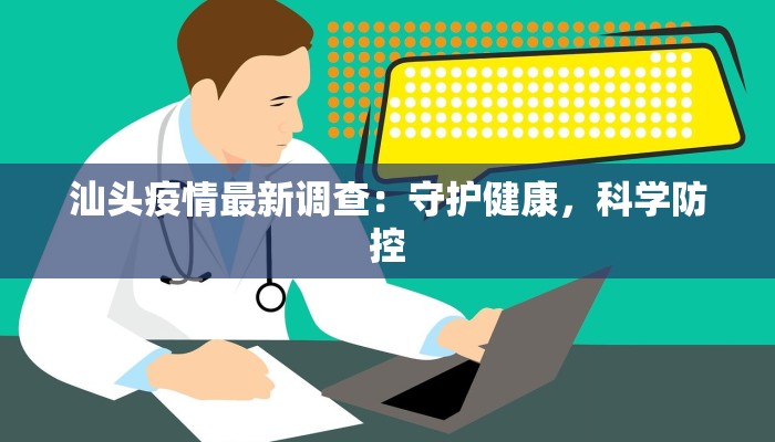 汕头疫情最新调查:守护健康,科学防控 汕头疫情最新调查:守护健康,科学防控